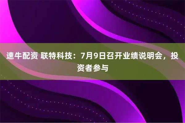 速牛配资 联特科技：7月9日召开业绩说明会，投资者参与