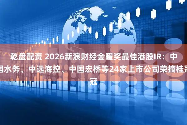乾盘配资 2026新浪财经金曜奖最佳港股IR：中国水务、中远海控、中国宏桥等24家上市公司荣摘桂冠