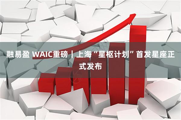 融易盈 WAIC重磅｜上海“星枢计划”首发星座正式发布