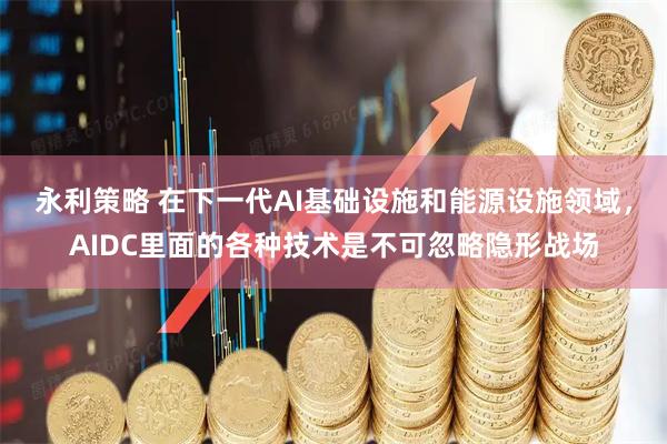永利策略 在下一代AI基础设施和能源设施领域，AIDC里面的各种技术是不可忽略隐形战场