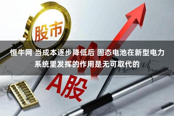 恒牛网 当成本逐步降低后 固态电池在新型电力系统里发挥的作用是无可取代的
