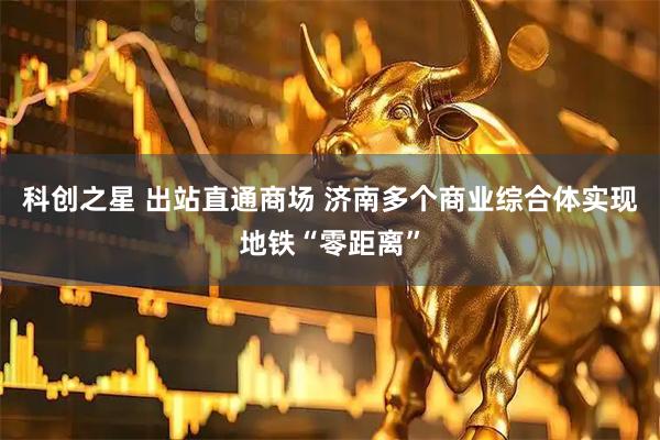 科创之星 出站直通商场 济南多个商业综合体实现地铁“零距离”