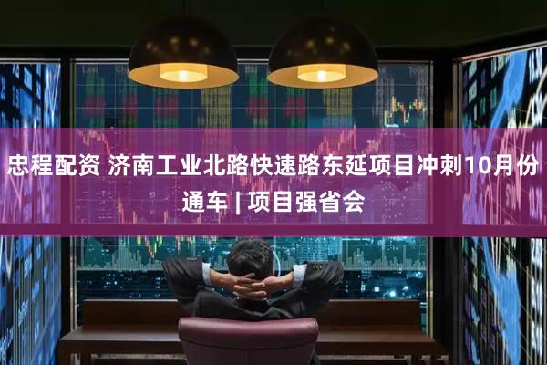 忠程配资 济南工业北路快速路东延项目冲刺10月份通车 | 项目强省会