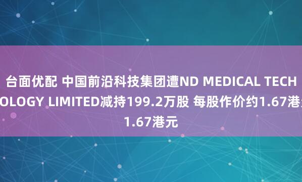 台面优配 中国前沿科技集团遭ND MEDICAL TECHNOLOGY LIMITED减持199.2万股 每股作价约1.67港元