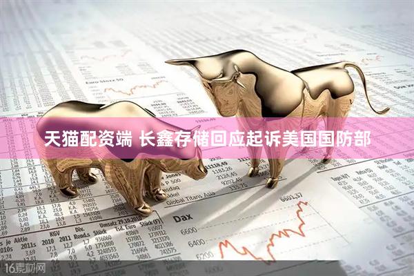 天猫配资端 长鑫存储回应起诉美国国防部