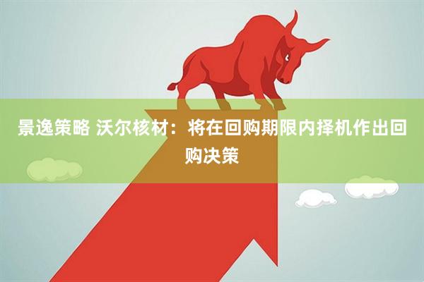 景逸策略 沃尔核材：将在回购期限内择机作出回购决策