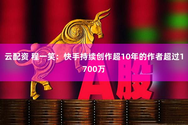 云配资 程一笑:快手持续创作超10年的作者超过1700万