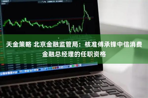 天金策略 北京金融监管局：核准傅承锋中信消费金融总经理的任职资格