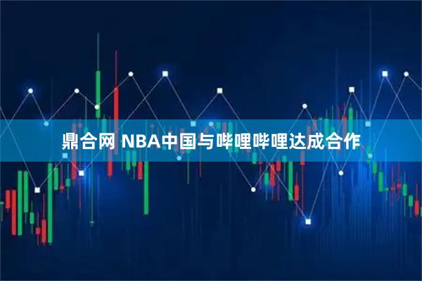 鼎合网 NBA中国与哔哩哔哩达成合作