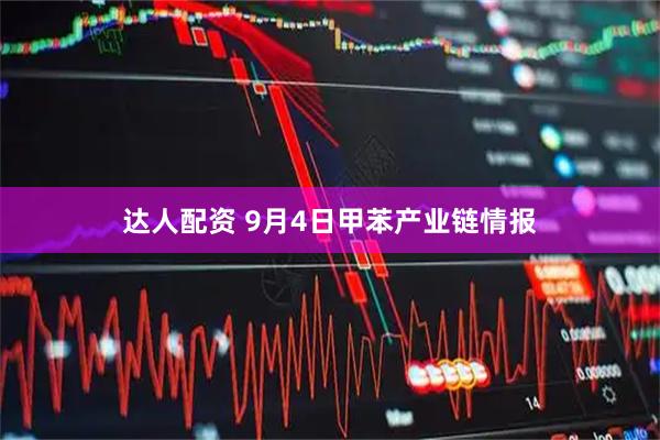 达人配资 9月4日甲苯产业链情报
