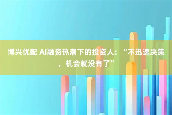 博兴优配 AI融资热潮下的投资人：“不迅速决策，机会就没有了”